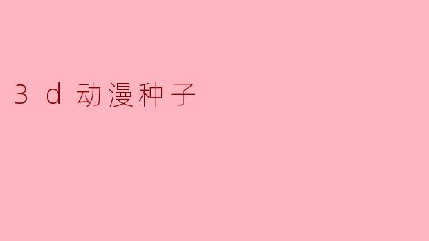什么是3D动漫种子,它有什么特点?