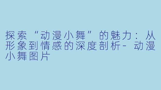 探索“动漫小舞”的魅力：从形象到情感的深度剖析-动漫小舞图片