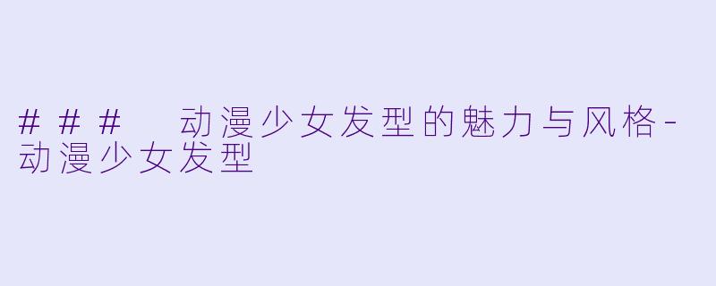### 动漫少女发型的魅力与风格-动漫少女发型