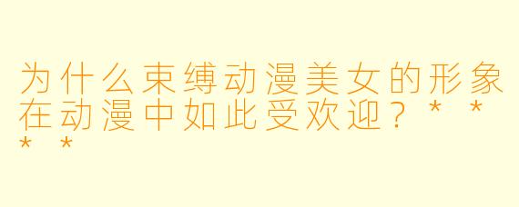 为什么束缚动漫美女的形象在动漫中如此受欢迎？****
