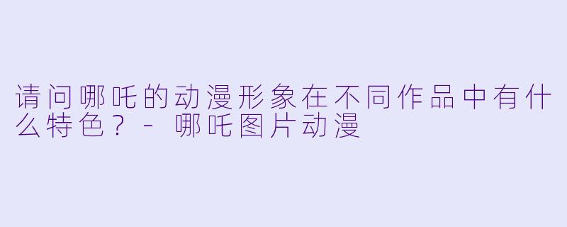 请问哪吒的动漫形象在不同作品中有什么特色?