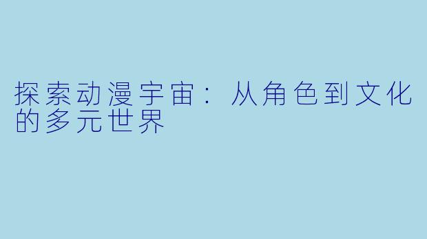 探索动漫宇宙：从角色到文化的多元世界