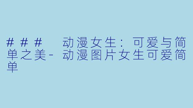 ### 动漫女生：可爱与简单之美-动漫图片女生可爱简单