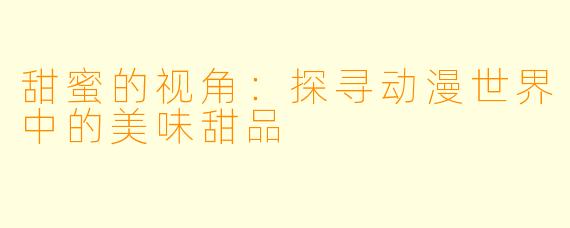 甜蜜的视角：探寻动漫世界中的美味甜品
