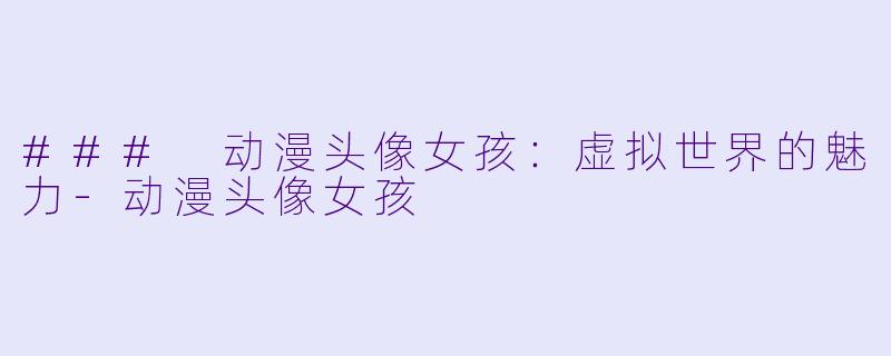 ### 动漫头像女孩：虚拟世界的魅力-动漫头像女孩