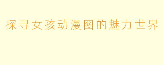 探寻女孩动漫图的魅力世界