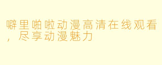噼里啪啦动漫高清在线观看,尽享动漫魅力