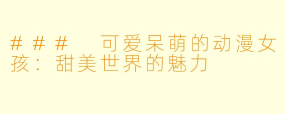 ### 可爱呆萌的动漫女孩：甜美世界的魅力