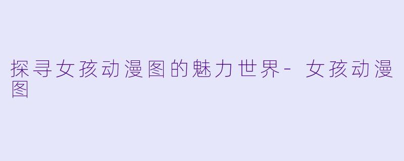 探寻女孩动漫图的魅力世界-女孩动漫图