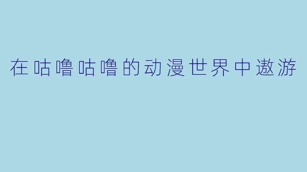 在咕噜咕噜的动漫世界中遨游