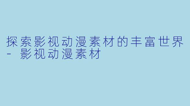 探索影视动漫素材的丰富世界-影视动漫素材