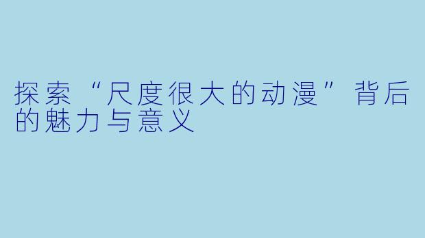 探索“尺度很大的动漫”背后的魅力与意义