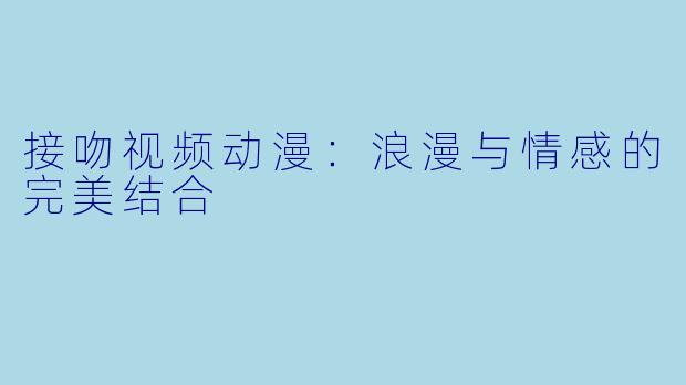 接吻视频动漫：浪漫与情感的完美结合