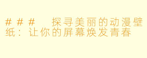 ### 探寻美丽的动漫壁纸：让你的屏幕焕发青春