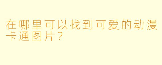 在哪里可以找到可爱的动漫卡通图片?