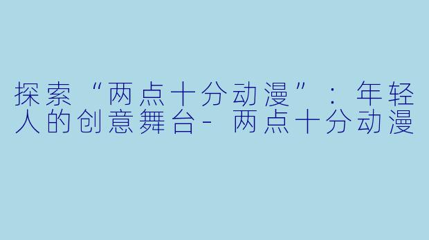 探索“两点十分动漫”：年轻人的创意舞台-两点十分动漫