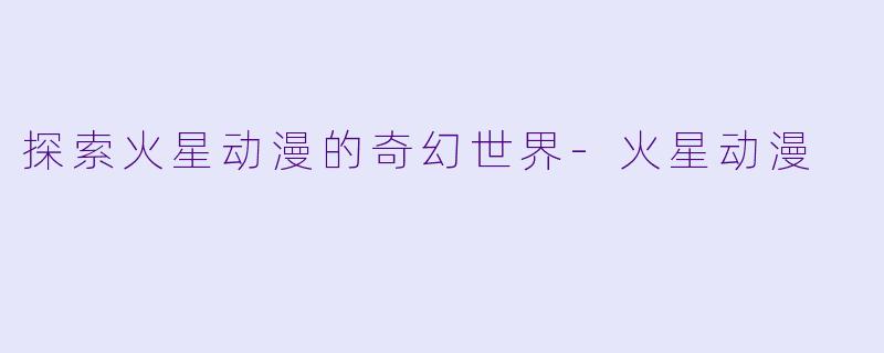 探索火星动漫的奇幻世界-火星动漫