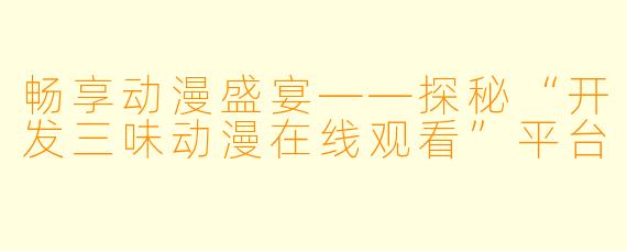 畅享动漫盛宴——探秘“开发三味动漫在线观看”平台