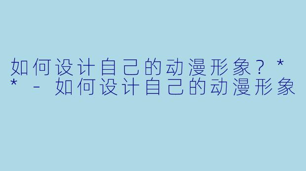 如何设计自己的动漫形象？**-如何设计自己的动漫形象