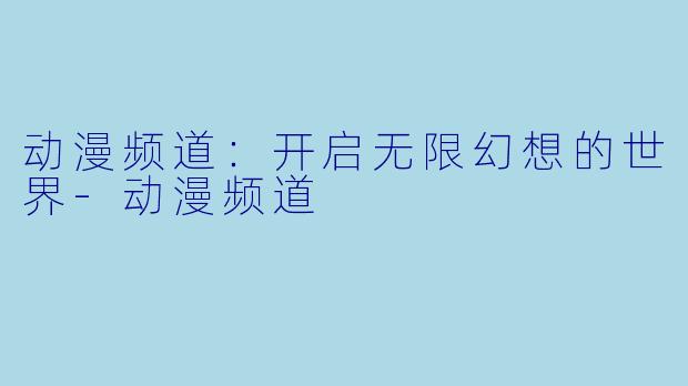 动漫频道：开启无限幻想的世界-动漫频道