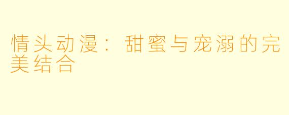 情头动漫:甜蜜与宠溺的完美结合