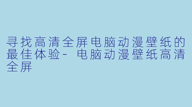寻找高清全屏电脑动漫壁纸的最佳体验