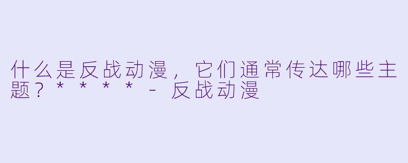 什么是反战动漫,它们通常传达哪些主题?****