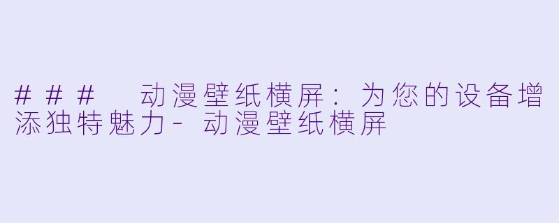 ### 动漫壁纸横屏：为您的设备增添独特魅力-动漫壁纸横屏
