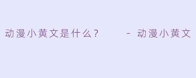 动漫小黄文是什么？  -动漫小黄文