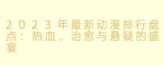 2023年最新动漫排行盘点：热血、治愈与悬疑的盛宴