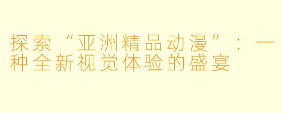 探索“亚洲精品动漫”：一种全新视觉体验的盛宴