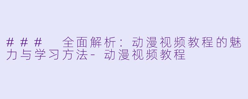 ### 全面解析：动漫视频教程的魅力与学习方法-动漫视频教程