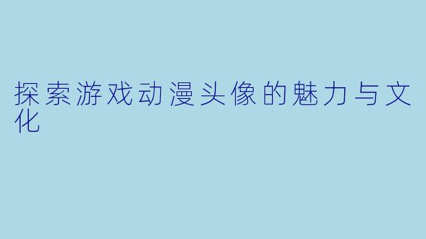 探索游戏动漫头像的魅力与文化