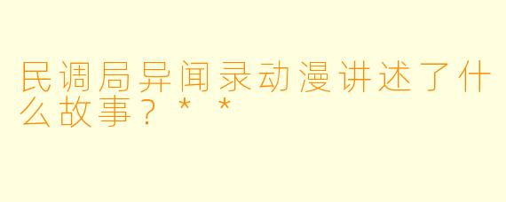民调局异闻录动漫讲述了什么故事？**