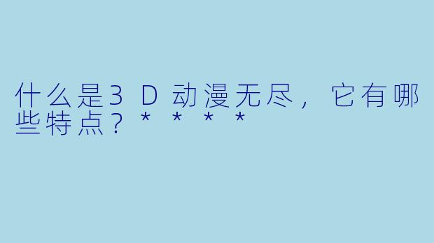 什么是3D动漫无尽，它有哪些特点？****