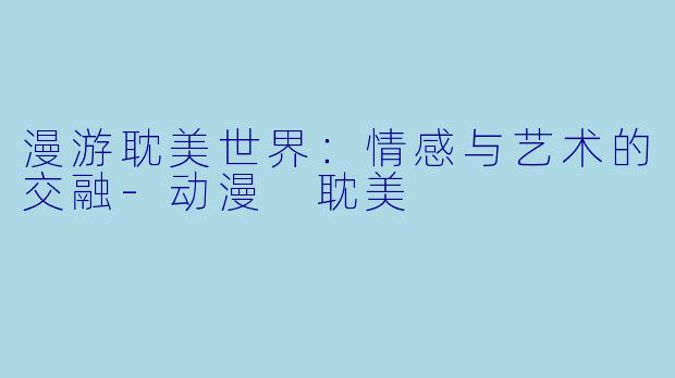 漫游耽美世界:情感与艺术的交融
