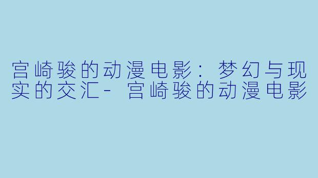宫崎骏的动漫电影：梦幻与现实的交汇-宫崎骏的动漫电影