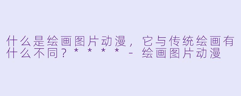 什么是绘画图片动漫,它与传统绘画有什么不同?****