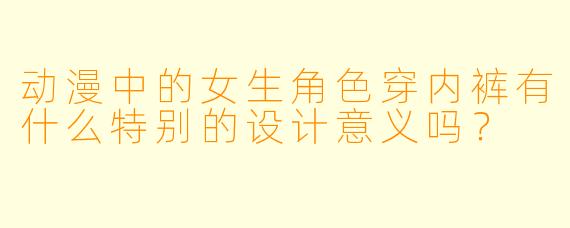 动漫中的女生角色穿内裤有什么特别的设计意义吗？