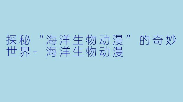 探秘“海洋生物动漫”的奇妙世界-海洋生物动漫