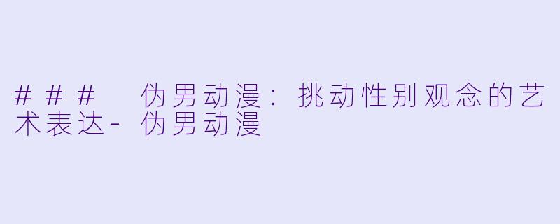 ### 伪男动漫：挑动性别观念的艺术表达-伪男动漫