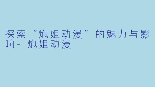 探索“炮姐动漫”的魅力与影响-炮姐动漫