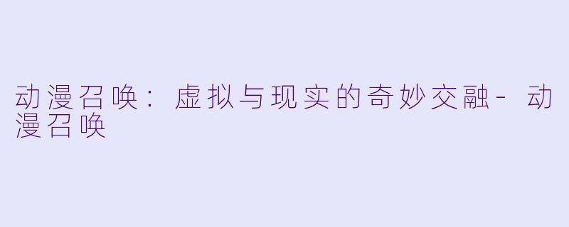 动漫召唤：虚拟与现实的奇妙交融-动漫召唤