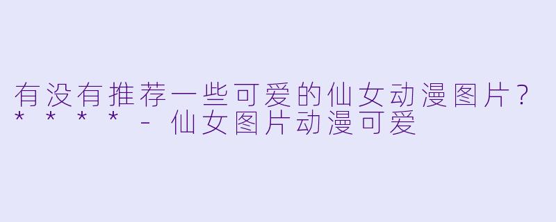 有没有推荐一些可爱的仙女动漫图片?****