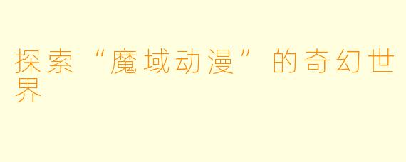 探索“魔域动漫”的奇幻世界