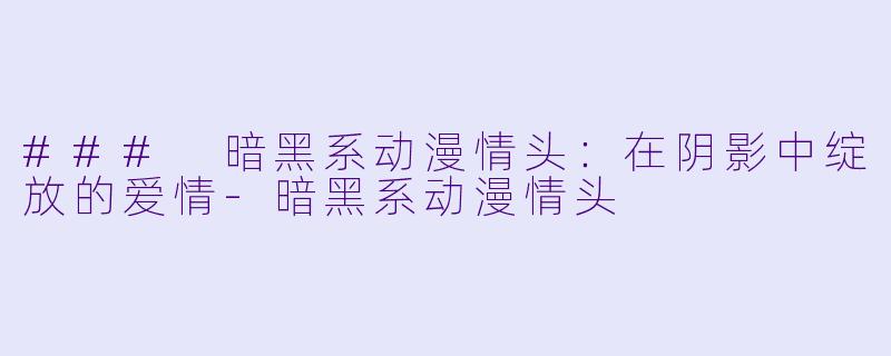 ### 暗黑系动漫情头:在阴影中绽放的爱情