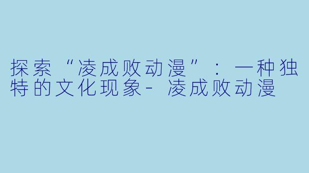 探索“凌成败动漫”：一种独特的文化现象-凌成败动漫