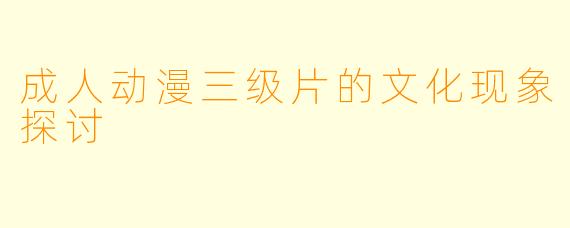 成人动漫三级片的文化现象探讨