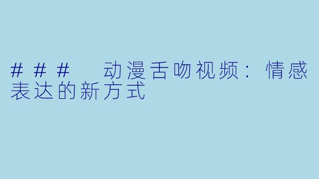 ### 动漫舌吻视频：情感表达的新方式