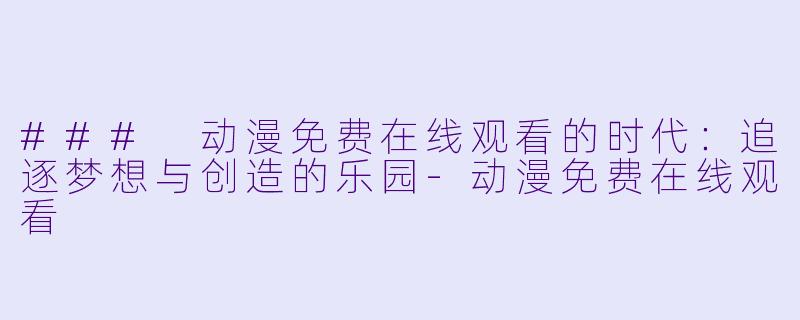 ### 动漫免费在线观看的时代：追逐梦想与创造的乐园-动漫免费在线观看